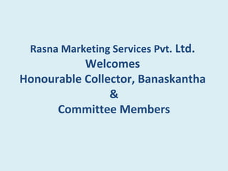 Rasna Marketing Services Pvt. Ltd.
           Welcomes
Honourable Collector, Banaskantha
                &
      Committee Members
 