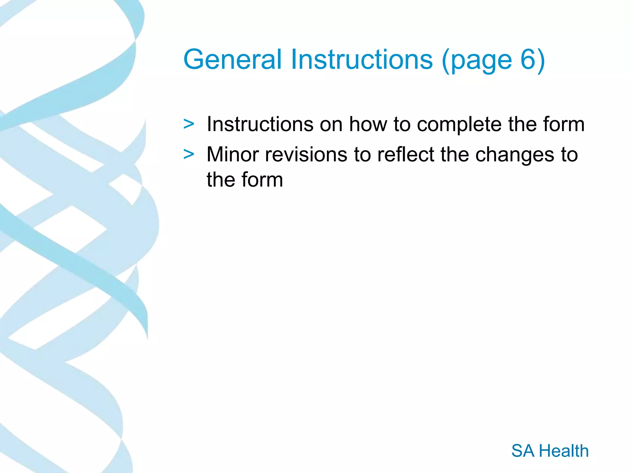 SA Health
General Instructions (page 6)
> Instructions on how to complete the form
> Minor revisions to reflect the changes to
the form
 