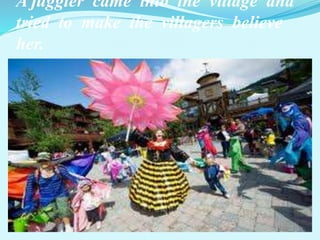 A juggler came into the village and 
tried to make the villagers believe 
her. 
 