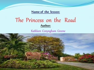 Name of the lesson: 
The Princess on the Road 
Author: 
Kathleen Conyngham Greene 
 