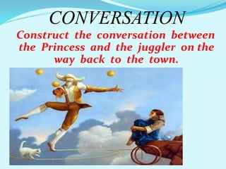 CONVERSATION 
Construct the conversation between 
the Princess and the juggler on the 
way back to the town. 
 