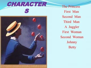 CHARACTER 
S 
The Princess 
First Man 
Second Man 
Third Man 
A Juggler 
First Woman 
Second Woman 
Johnny 
Betty 
 