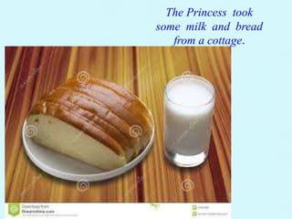 The Princess took 
some milk and bread 
from a cottage. 
 
