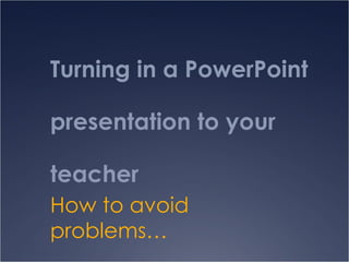 Turning in a PowerPoint presentation to your teacher How to avoid problems… 