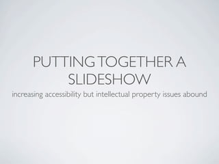 PUTTING TOGETHER A
          SLIDESHOW
increasing accessibility but intellectual property issues abound
 