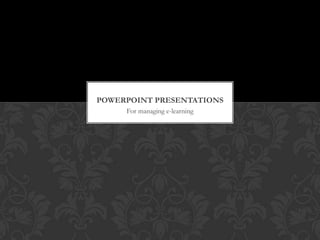 POWERPOINT PRESENTATIONS
     For managing e-learning
 