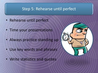 Step 5: Rehearse until perfect

• Rehearse until perfect

• Time your presentations

• Always practice standing up

• Use key words and phrases

• Write statistics and quotes
 