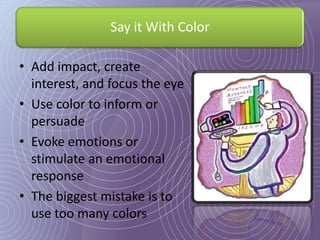 Say it With Color

• Add impact, create
  interest, and focus the eye
• Use color to inform or
  persuade
• Evoke emotions or
  stimulate an emotional
  response
• The biggest mistake is to
  use too many colors
 