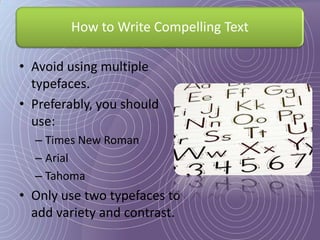 How to Write Compelling Text

• Avoid using multiple
  typefaces.
• Preferably, you should
  use:
  – Times New Roman
  – Arial
  – Tahoma
• Only use two typefaces to
  add variety and contrast.
 