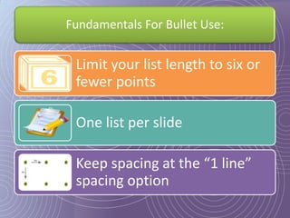 Fundamentals For Bullet Use:


 Limit your list length to six or
 fewer points

 One list per slide

 Keep spacing at the “1 line”
 spacing option
 