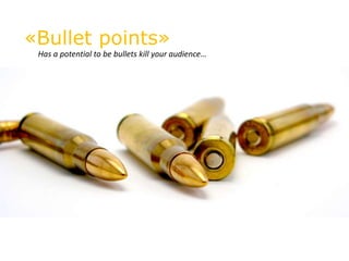 «Bullet points»
 Has a potential to be bullets kill your audience…
 