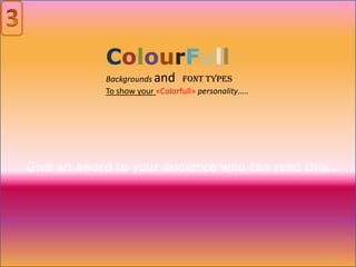 ColourFull
            Backgrounds and Font Types
            To show your «Colorfull» personality…..




Give an award to your audience who can read this…
 