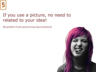 If you use a picture, no need to
related to your idea!
(No problem if your pictures have low resolutions)
 