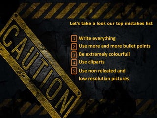 Let’s take a look our top mistakes list


    Write everything
    Use more and more bullet points
    Be extremely colourfull
    Use cliparts
    Use non releated and
    low resolution pictures
 