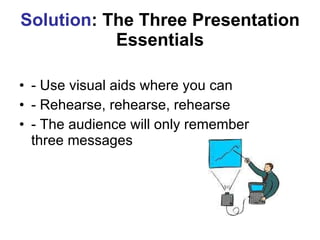 Solution : The Three Presentation Essentials <ul><li>- Use visual aids where you can </li></ul><ul><li>- Rehearse, rehears...