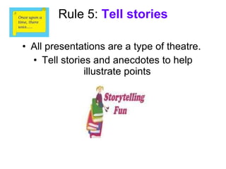 Rule 5:  Tell stories <ul><li>All presentations are a type of theatre.  </li></ul><ul><li>Tell stories and anecdotes to he...
