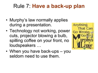 Rule 7:  Have a back-up plan <ul><li>Murphy’s law normally applies during a presentation. </li></ul><ul><li>Technology not...