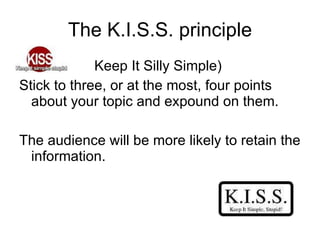 The K.I.S.S. principle <ul><li>Keep It Silly Simple)  </li></ul><ul><li>Stick to three, or at the most, four points about ...