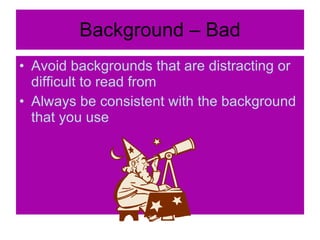Background – Bad <ul><li>Avoid backgrounds that are distracting or difficult to read from </li></ul><ul><li>Always be cons...