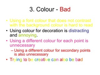 3. Colour -  Bad <ul><li>Using a font colour that does not contrast with the background colour is hard to read  </li></ul>...
