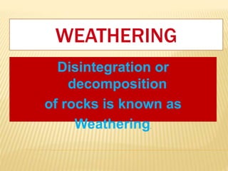 WEATHERING
Disintegration or
decomposition
of rocks is known as
Weathering.
 