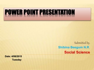 POWER POINT PRESENTATION
Submitted by,
Shibina Beegum N.R.
Social Science
Date: 4/08/2015
Tuesday
 