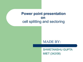 Power point presentation
on
cell splitting and sectoring

MADE BY:
:

SHWETANSHU GUPTA
MIET (342/08)

 