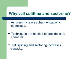 Why cell splitting and sectoring?


As users increases channel capacity
decreases.



Techniques are needed to provide extra
channels.



cell splitting and sectoring increases
capacity.

 