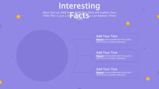 Add Your Text
Here
Here add some subtitle text this is just a
demo text so consider replacing it
Add Your Text
Here
Here add some subtitle text this is just a
demo text so consider replacing it
Add Your Text
Here
Here add some subtitle text this is just a
demo text so consider replacing it
Interesting
Facts
Here You can Add Some Brief Text That will Explain Your
Tittle This is Just a Demo Text So You Can Replace These
Texts
 