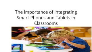 The importance of integrating
Smart Phones and Tablets in
Classrooms
Pamela Manescalco
Psychology of Teaching and Learning
Kendall College
 