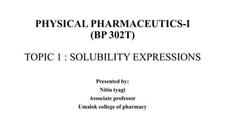 PHYSICAL PHARMACEUTICS-I
(BP 302T)
TOPIC 1 : SOLUBILITY EXPRESSIONS
Presented by:
Nitin tyagi
Associate professor
Umalok college of pharmacy
 