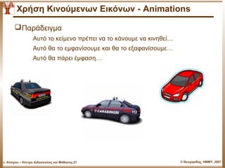 Χρήση Κινούμενων Εικόνων - Animations

          Παάδειγμα
                    Αυτό το κείμενο πρέπει να το κάνουμε να κινηθεί…
                    Αυτό θα το εμφανίσουμε και θα το εξαφανίσουμε…
                    Αυτό θα πάρει έμφαση…




Παν. Κύπρου – Κέντρο Διδασκαλίας και Μάθησης.21                        © Θεοχαρίδης, ΗΜΜΥ, 2007
 
