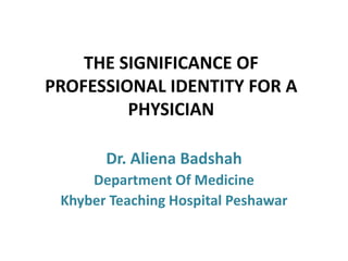 THE SIGNIFICANCE OF
PROFESSIONAL IDENTITY FOR A
PHYSICIAN
Dr. Aliena Badshah
Department Of Medicine
Khyber Teaching Hospital Peshawar
 