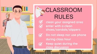 CLASSROOM
RULES
clean your assigned area
enter with a clean
shoes/sandals/slippers
Keep quiet during the
class discussion
Do not sleep nor use phone
during class hour
 
