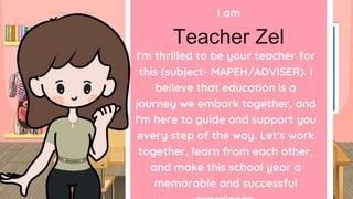 I am
I'm thrilled to be your teacher for
this (subject- MAPEH/ADVISER). I
believe that education is a
journey we embark together, and
I'm here to guide and support you
every step of the way. Let's work
together, learn from each other,
and make this school year a
memorable and successful
Teacher Zel
 
