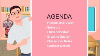 AGENDA
• Subjects
• Class Schedule
• Contact Details
• Grading System
• Classroom Rules
• Mission and Vision
 