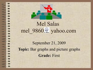 Mel Salas  mel_9860  yahoo.com September 21, 2009 Topic:  Bar graphs and picture graphs Grade:  First 