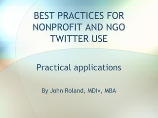 BEST PRACTICES FOR
NONPROFIT AND NGO
TWITTER USE
Practical applications
By John Roland, MDiv, MBA
 
