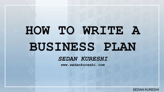 SEDAN KURESHISEDAN KURESHI
HOW TO WRITE A
BUSINESS PLAN
SEDAN KURESHI
www.sedankureshi.com
 