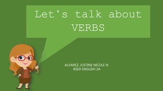Let’s talk about
VERBS
ALVAREZ, JUSTINE NICOLE N.
BSED ENGLISH 2A
 