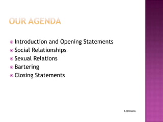  Introduction

and Opening Statements
 Social Relationships
 Sexual Relations
 Bartering
 Closing Statements

T.Williams

 