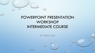 POWERPOINT PRESENTATION
WORKSHOP
INTERMEDIATE COURSE
BY CLEARLY BLUE
 