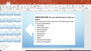 INSERT NEW SLIDE: You can select the type of slide you
require.
In the drop-down menu, click one of the following to add
it to your presentation:
• Title Slide
• Title and Content
• Section Header
• Two Content
• Comparison
• Title Only
• Blank
• Content with Caption
• Picture with Caption
 