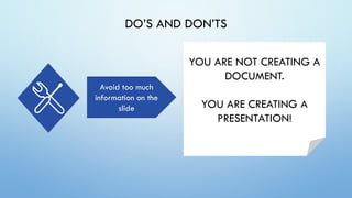 DO’S AND DON’TS
Avoid too much
information on the
slide
YOU ARE NOT CREATING A
DOCUMENT.
YOU ARE CREATING A
PRESENTATION!
 