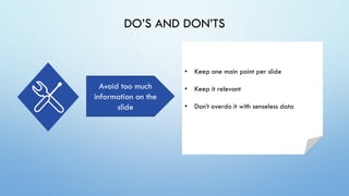 DO’S AND DON’TS
Avoid too much
information on the
slide
• Keep one main point per slide
• Keep it relevant
• Don’t overdo it with senseless data
 