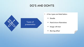 DO’S AND DON’TS
Types of
presentation
• A few types are listed below:
▪ Doodle
▪ Hand drawn illustrations
▪ Image with text
▪ Blurring effect
 