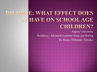 Divorce: What effect does it have on school age children?      Argosy University  Residency - Advanced Academic Study and Writing   By Renee Hillsman- Nimako  