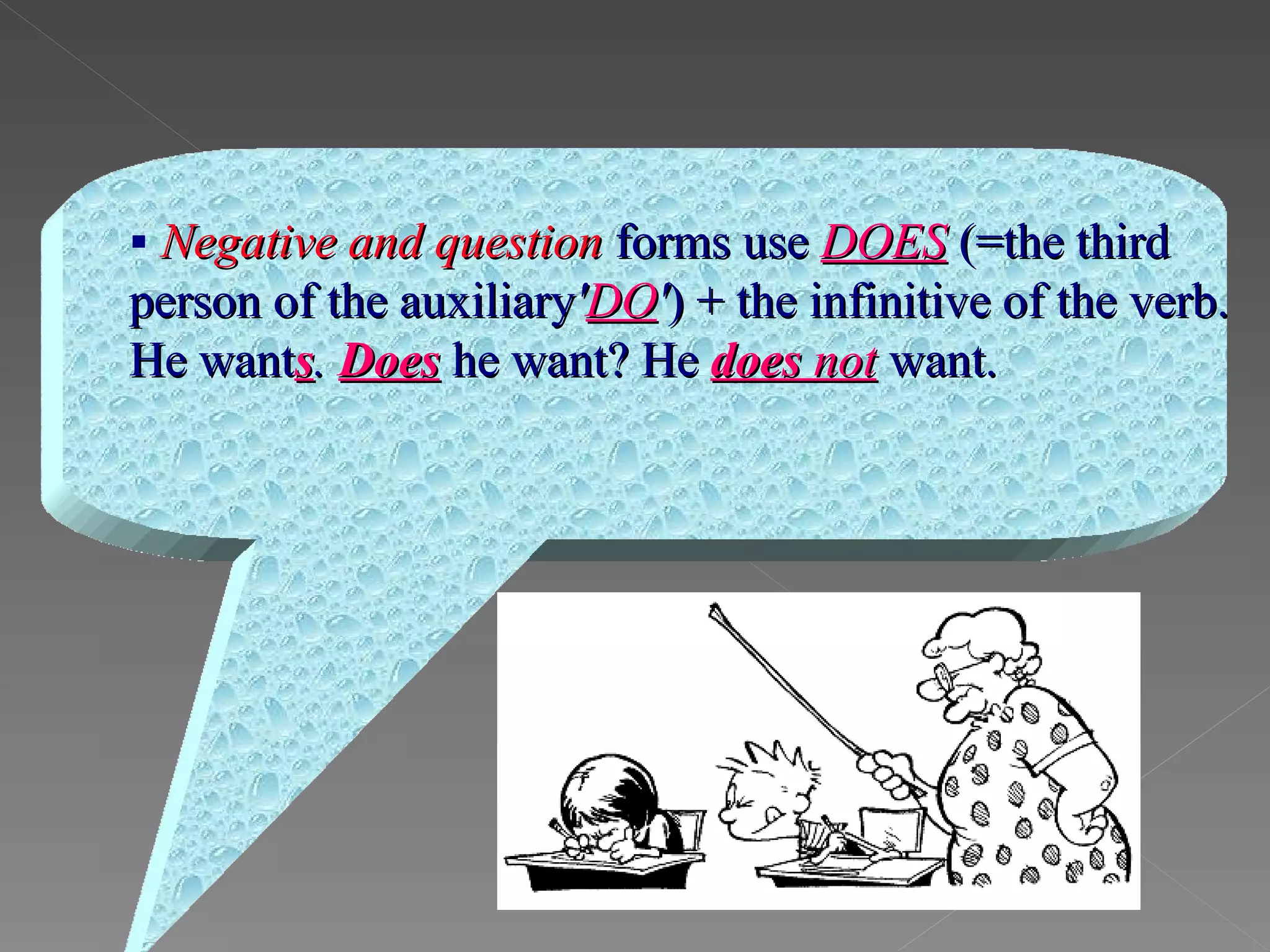    Negative and question   forms use   DOES   (=the third person of the   auxiliary ' DO ' ) + the infinitive of the verb. He want s .  Does   he want? He   does  not   want. 