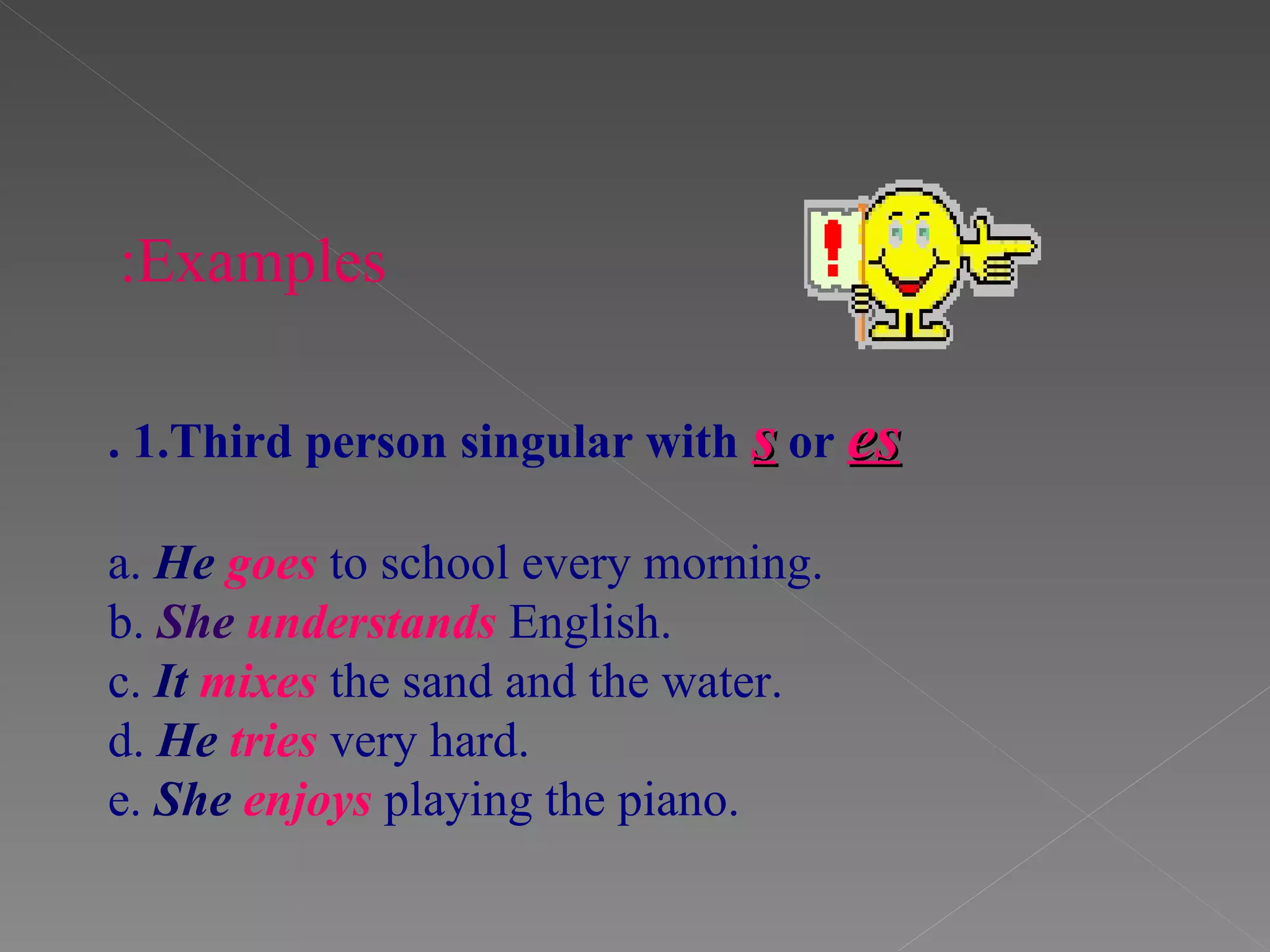 .  1.Third person singular with  s  or  es a.   He  goes  to school every morning. b.   She  understands  English. c.  It  mixes  the sand and the water. d.  He  tries   very hard. e.  She  enjoys  playing the piano.  Examples: 