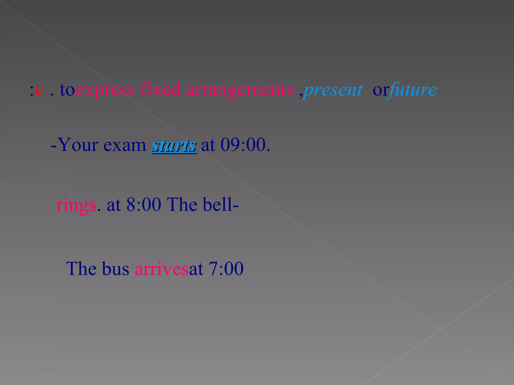 -Your exam  starts  at 09:00. c . to  express fixed arrangements ,  present  or  future : -The bell  rings  at 8:00. The bus  arrives  at 7:00 